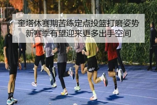 奎塔休赛期苦练定点投篮打磨姿势 新赛季有望迎来更多出手空间